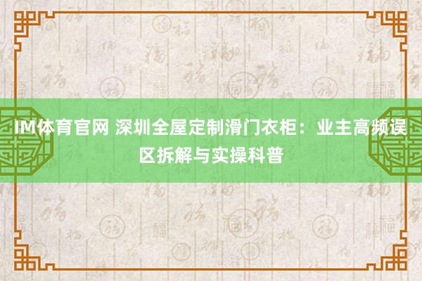 IM体育官网 深圳全屋定制滑门衣柜：业主高频误区拆解与实操科普