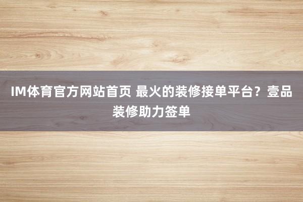IM体育官方网站首页 最火的装修接单平台？壹品装修助力签单