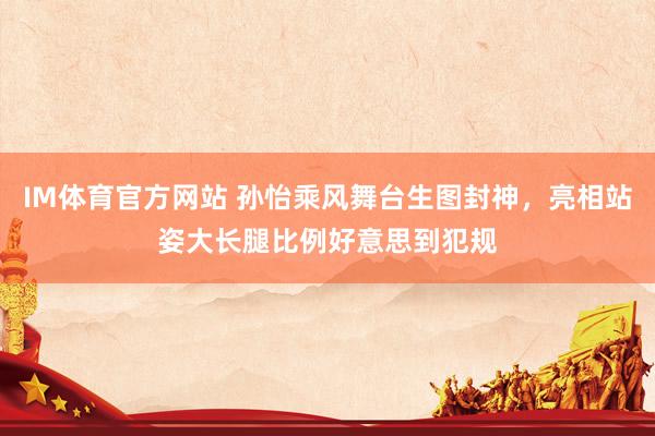 IM体育官方网站 孙怡乘风舞台生图封神，亮相站姿大长腿比例好意思到犯规