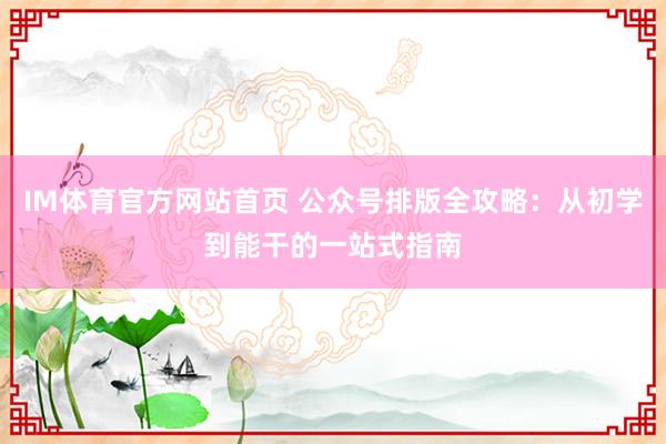IM体育官方网站首页 公众号排版全攻略：从初学到能干的一站式指南