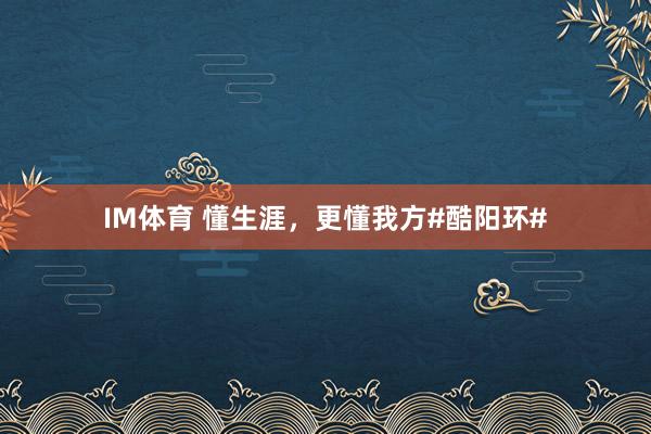 IM体育 懂生涯，更懂我方#酷阳环#