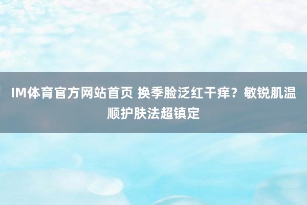 IM体育官方网站首页 换季脸泛红干痒？敏锐肌温顺护肤法超镇定