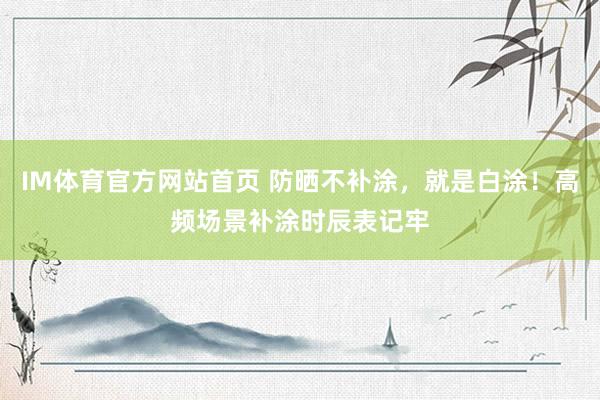 IM体育官方网站首页 防晒不补涂，就是白涂！高频场景补涂时辰表记牢