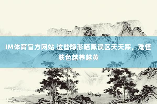 IM体育官方网站 这些隐形晒黑误区天天踩，难怪肤色越养越黄