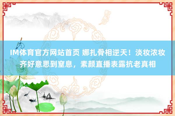 IM体育官方网站首页 娜扎骨相逆天！淡妆浓妆齐好意思到窒息，素颜直播表露抗老真相