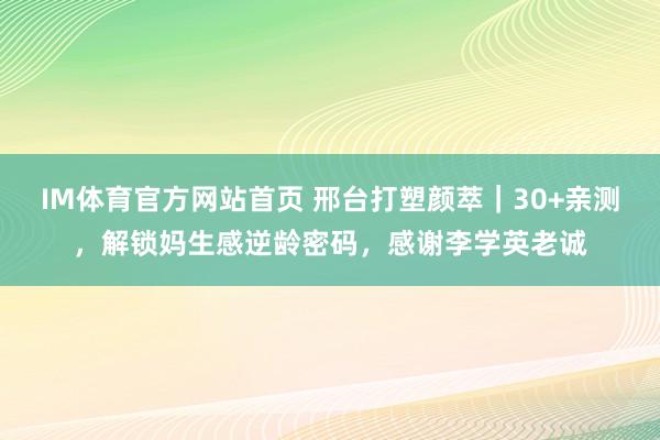 IM体育官方网站首页 邢台打塑颜萃｜30+亲测，解锁妈生感逆龄密码，感谢李学英老诚