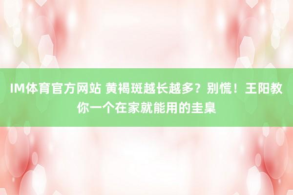 IM体育官方网站 黄褐斑越长越多？别慌！王阳教你一个在家就能用的圭臬