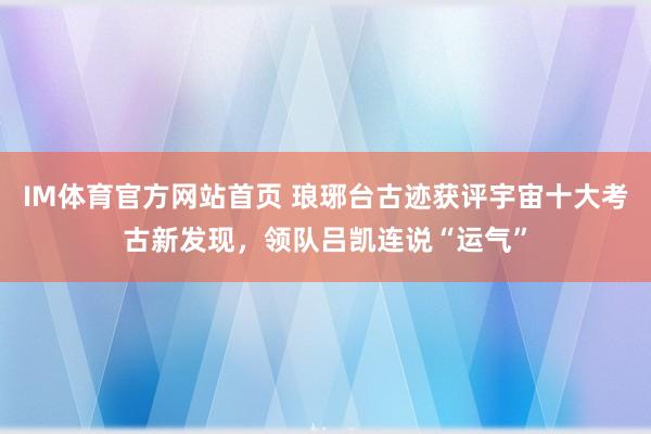 IM体育官方网站首页 琅琊台古迹获评宇宙十大考古新发现，领队吕凯连说“运气”