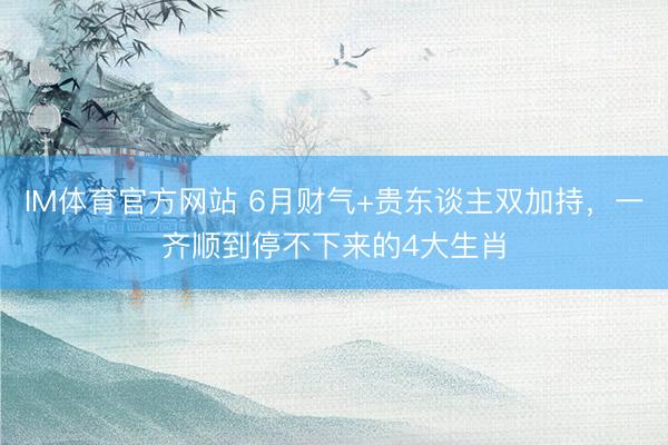 IM体育官方网站 6月财气+贵东谈主双加持，一齐顺到停不下来的4大生肖