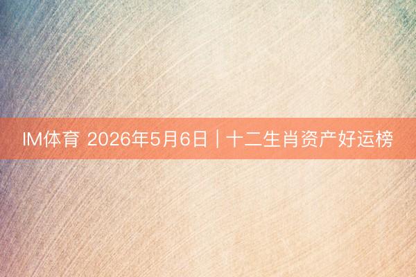 IM体育 2026年5月6日 | 十二生肖资产好运榜