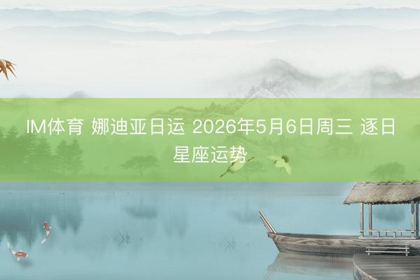 IM体育 娜迪亚日运 2026年5月6日周三 逐日星座运势
