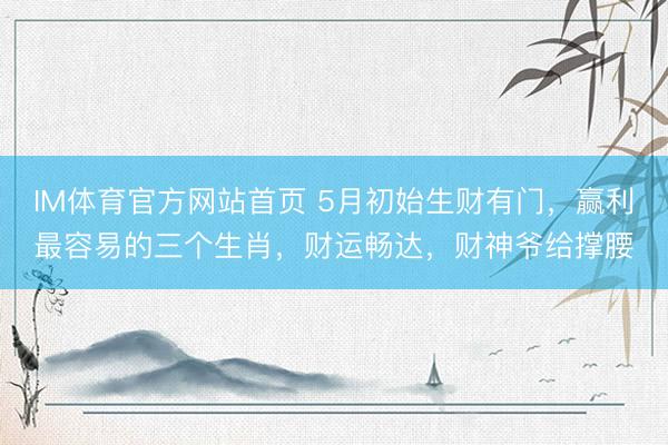 IM体育官方网站首页 5月初始生财有门，赢利最容易的三个生肖，财运畅达，财神爷给撑腰
