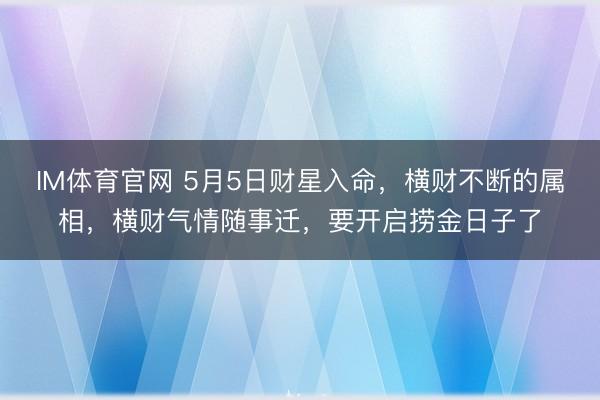 IM体育官网 5月5日财星入命，横财不断的属相，横财气情随事迁，要开启捞金日子了