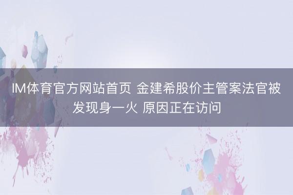 IM体育官方网站首页 金建希股价主管案法官被发现身一火 原因正在访问