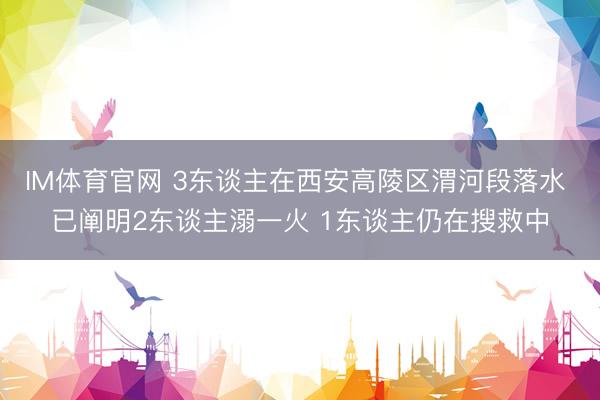 IM体育官网 3东谈主在西安高陵区渭河段落水 已阐明2东谈主溺一火 1东谈主仍在搜救中