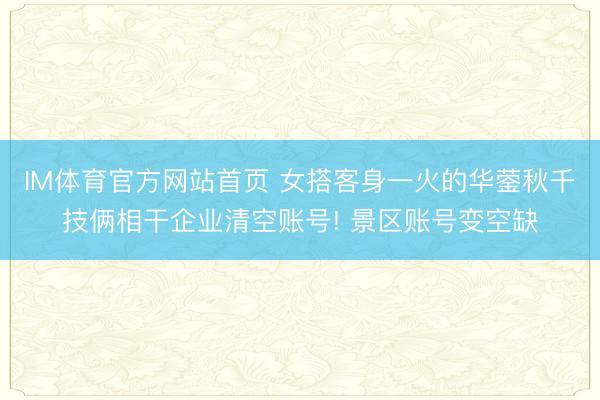 IM体育官方网站首页 女搭客身一火的华蓥秋千技俩相干企业清空账号! 景区账号变空缺
