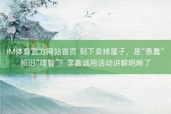 IM体育官方网站首页 刻下卖掉屋子，是“愚蠢”照旧“理智”？李嘉诚用活动讲解明晰了