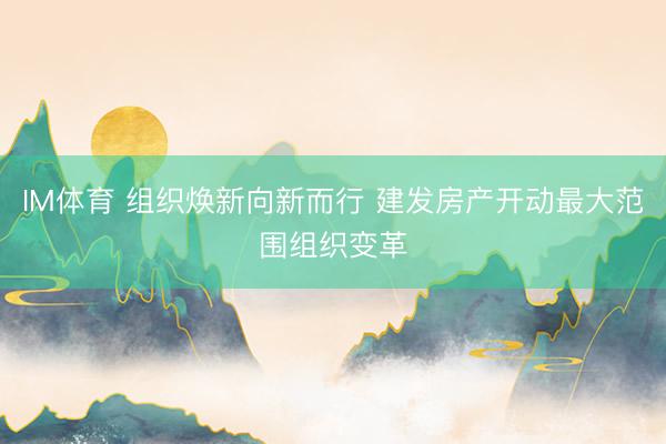 IM体育 组织焕新向新而行 建发房产开动最大范围组织变革