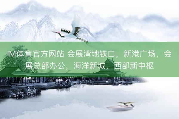 IM体育官方网站 会展湾地铁口，新港广场，会展总部办公，海洋新城，西部新中枢