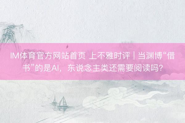 IM体育官方网站首页 上不雅时评 | 当渊博“借书”的是AI，东说念主类还需要阅读吗？