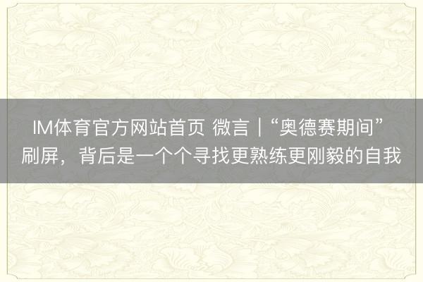 IM体育官方网站首页 微言｜“奥德赛期间” 刷屏，背后是一个个寻找更熟练更刚毅的自我