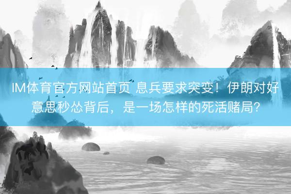 IM体育官方网站首页 息兵要求突变！伊朗对好意思秒怂背后，是一场怎样的死活赌局？
