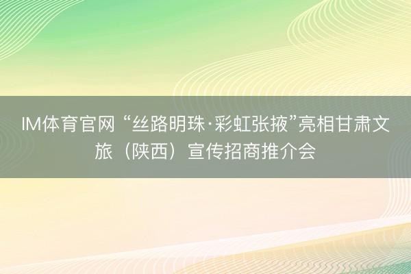 IM体育官网 “丝路明珠·彩虹张掖”亮相甘肃文旅（陕西）宣传招商推介会