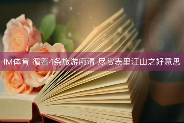 IM体育 循着4条旅游廓清 尽赏表里江山之好意思